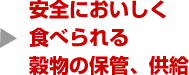 安全においしく
食べられる
穀物の保管、供給